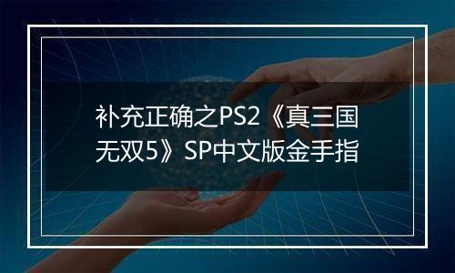 补充正确之PS2《真三国无双5》SP中文版金手指