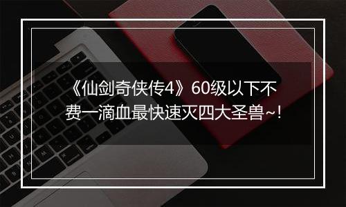 《仙剑奇侠传4》60级以下不费一滴血最快速灭四大圣兽~!