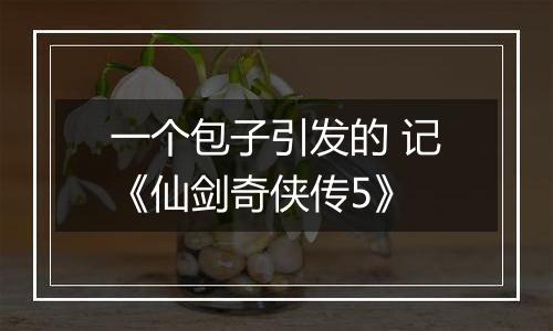 一个包子引发的 记《仙剑奇侠传5》