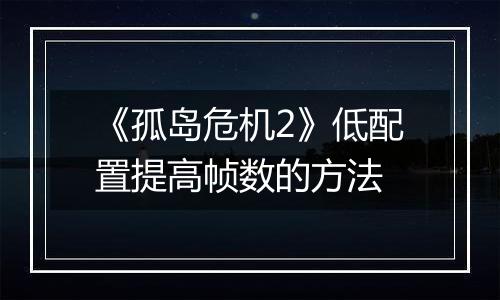 《孤岛危机2》低配置提高帧数的方法