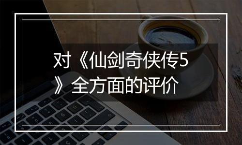 对《仙剑奇侠传5》全方面的评价