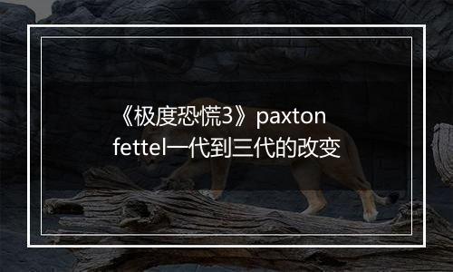 《极度恐慌3》paxton fettel一代到三代的改变