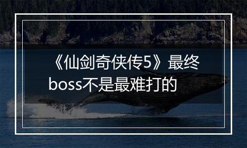 《仙剑奇侠传5》最终boss不是最难打的