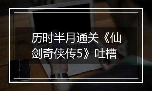 历时半月通关《仙剑奇侠传5》吐槽