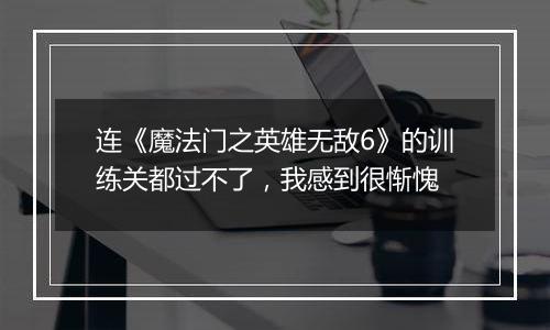 连《魔法门之英雄无敌6》的训练关都过不了，我感到很惭愧