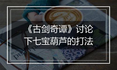 《古剑奇谭》讨论下七宝葫芦的打法