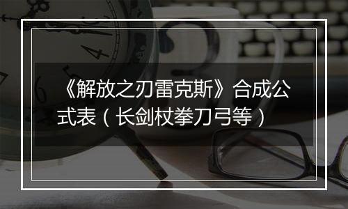 《解放之刃雷克斯》合成公式表（长剑杖拳刀弓等）