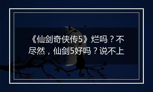 《仙剑奇侠传5》烂吗？不尽然，仙剑5好吗？说不上