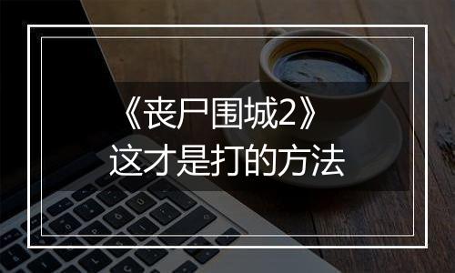 《丧尸围城2》这才是打的方法