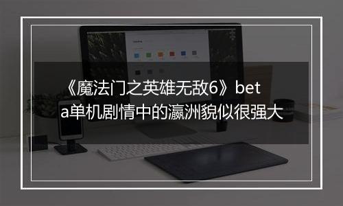 《魔法门之英雄无敌6》beta单机剧情中的瀛洲貌似很强大