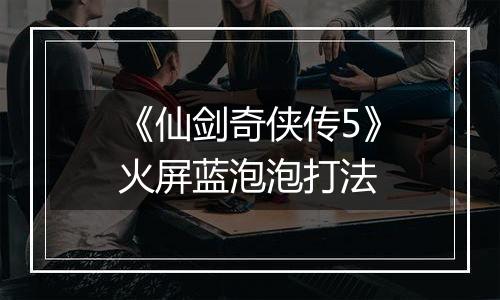 《仙剑奇侠传5》火屏蓝泡泡打法