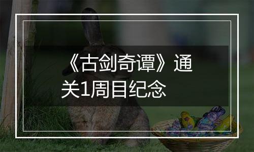 《古剑奇谭》通关1周目纪念