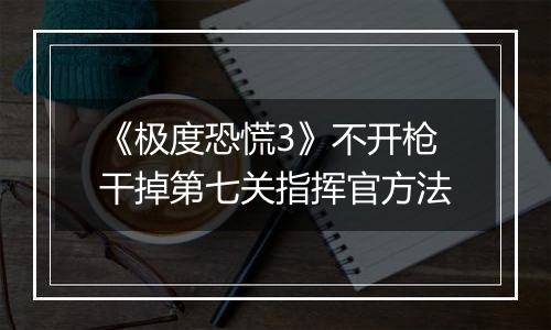 《极度恐慌3》不开枪干掉第七关指挥官方法