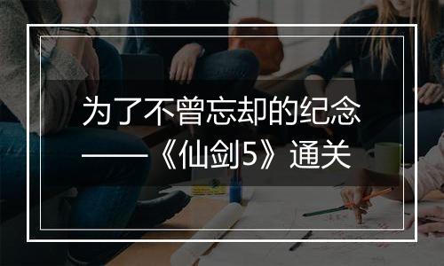 为了不曾忘却的纪念——《仙剑5》通关