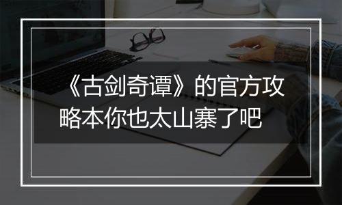 《古剑奇谭》的官方攻略本你也太山寨了吧