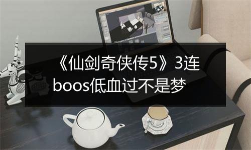 《仙剑奇侠传5》3连boos低血过不是梦