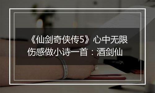 《仙剑奇侠传5》心中无限伤感做小诗一首：酒剑仙