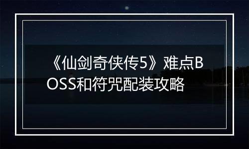 《仙剑奇侠传5》难点BOSS和符咒配装攻略