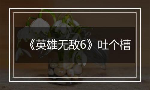 《英雄无敌6》吐个槽