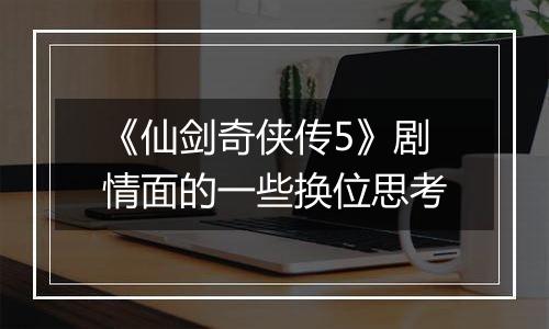 《仙剑奇侠传5》剧情面的一些换位思考