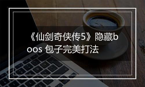 《仙剑奇侠传5》隐藏boos 包子完美打法