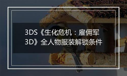 3DS《生化危机：雇佣军3D》全人物服装解锁条件