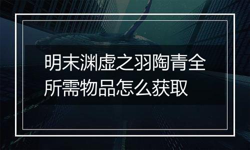 明末渊虚之羽陶青全所需物品怎么获取