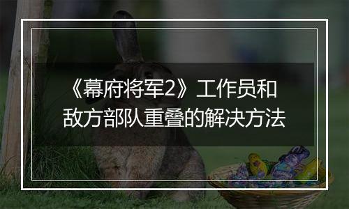 《幕府将军2》工作员和敌方部队重叠的解决方法