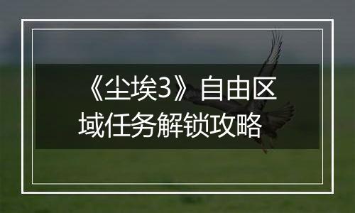 《尘埃3》自由区域任务解锁攻略