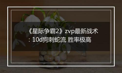 《星际争霸2》zvp最新战术：10d狗刺蛇流 胜率极高