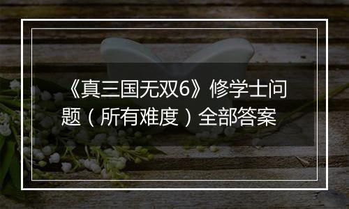 《真三国无双6》修学士问题（所有难度）全部答案