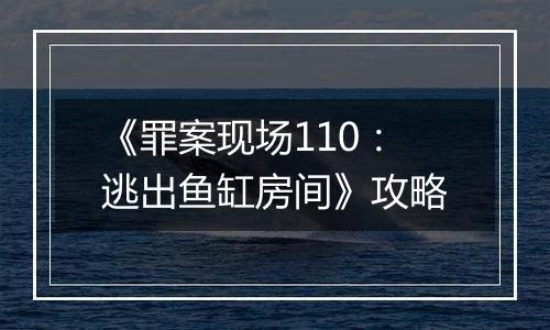 《罪案现场110：逃出鱼缸房间》攻略