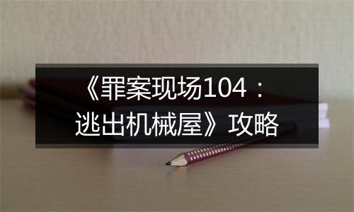 《罪案现场104：逃出机械屋》攻略