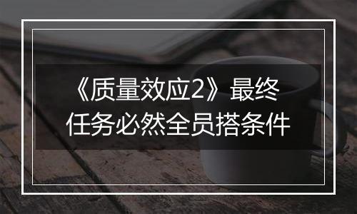 《质量效应2》最终任务必然全员搭条件