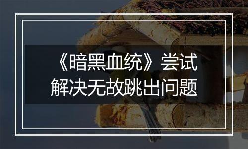 《暗黑血统》尝试解决无故跳出问题