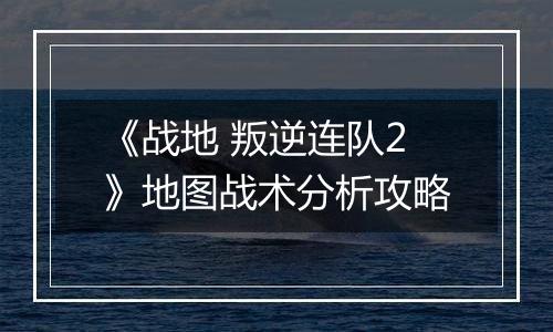 《战地 叛逆连队2》地图战术分析攻略