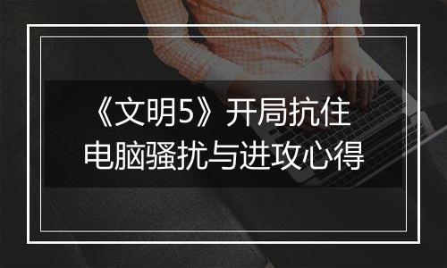 《文明5》开局抗住电脑骚扰与进攻心得