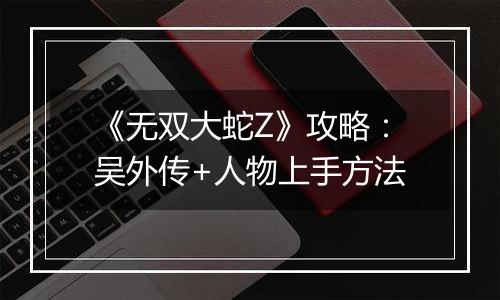 《无双大蛇Z》攻略：吴外传+人物上手方法
