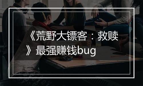 《荒野大镖客：救赎》最强赚钱bug