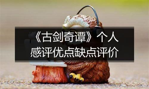 《古剑奇谭》个人感评优点缺点评价