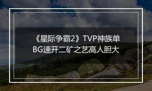 《星际争霸2》TVP神族单BG速开二矿之艺高人胆大