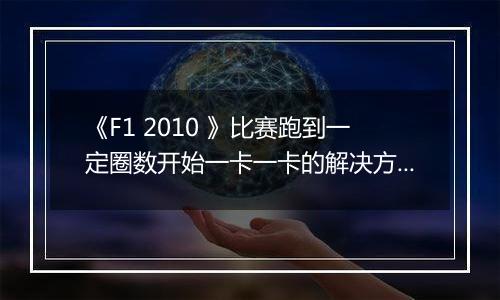 《F1 2010 》比赛跑到一定圈数开始一卡一卡的解决方法