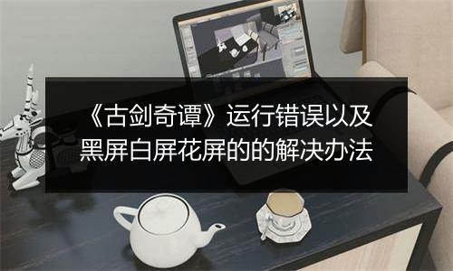 《古剑奇谭》运行错误以及黑屏白屏花屏的的解决办法