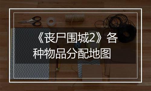 《丧尸围城2》各种物品分配地图