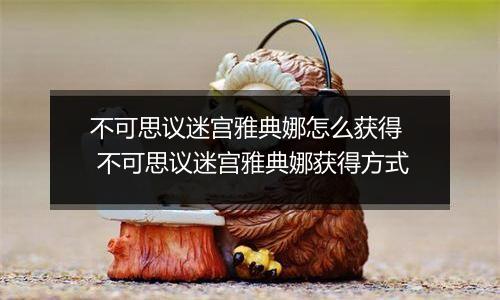 不可思议迷宫雅典娜怎么获得  不可思议迷宫雅典娜获得方式