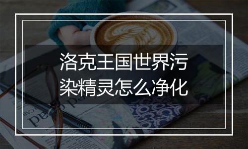 洛克王国世界污染精灵怎么净化