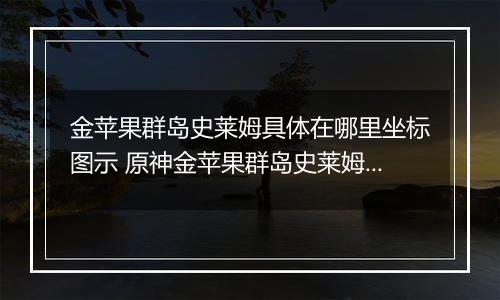金苹果群岛史莱姆具体在哪里坐标图示 原神金苹果群岛史莱姆在哪里在哪