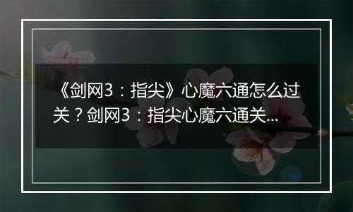 《剑网3：指尖》心魔六通怎么过关？剑网3：指尖心魔六通关攻略