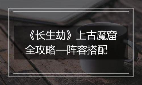 《长生劫》上古魔窟全攻略—阵容搭配