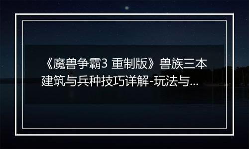 《魔兽争霸3 重制版》兽族三本建筑与兵种技巧详解-玩法与注意事项